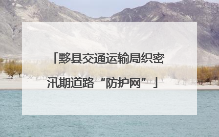 黟县交通运输局织密汛期道路“防护网”